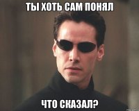 ты хоть сам понял что сказал?