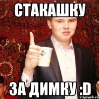 Стакашку За Димку :D