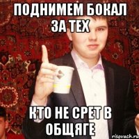 поднимем бокал за тех КТО НЕ СРЕТ В ОБЩЯГЕ