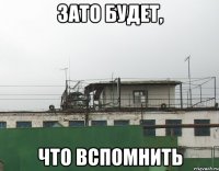 Зато будет, что вспомнить