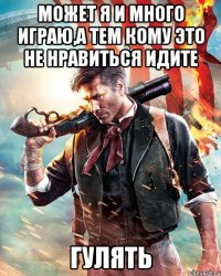 Может я и много играю,а тем кому это не нравиться идите Гулять