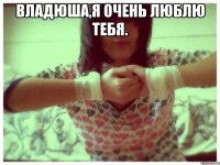 Владюша,я очень люблю тебя. 