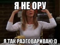 Я не ору Я так разговариваю:D