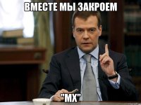 вместе мы закроем "мх"