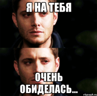 Я на тебя очень обиделась...