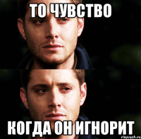то чувство когда он игнорит