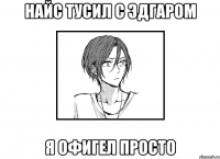 Найс тусил с Эдгаром я офигел просто