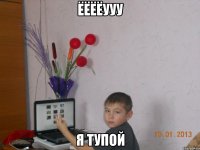 ЁЁЁЁууу Я тупой