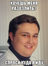 хочешь меня разозлить? спроси куда я иду