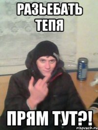 разьебать тепя прям тут?!