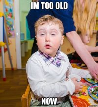 Im too old now
