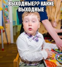 ВЫХОДНЫЕ?? КАКИЕ ВЫХОДНЫЕ 