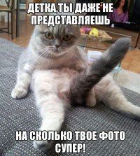 детка,ты даже не представляешь на сколько твое фото супер!