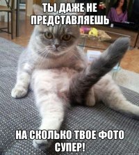 ты даже не представляешь на сколько твое фото супер!