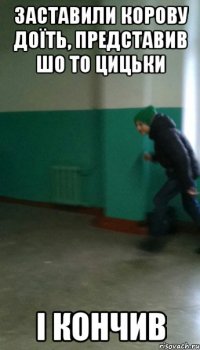 Заставили корову доїть, представив шо то цицьки і кончив