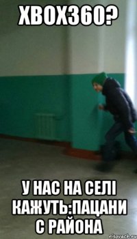 xbox360? у нас на селі кажуть:пацани с района