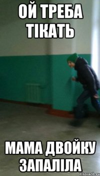 ой треба тікать мама двойку запаліла