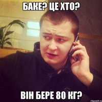Баке? Це хто? Він бере 80 кг?
