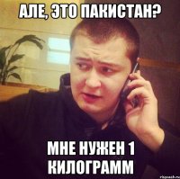 Але, это пакистан? Мне нужен 1 килограмм