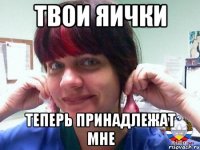 Твои яички Теперь принадлежат мне