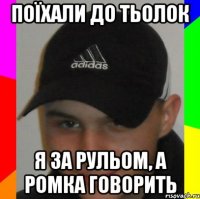поїхали до тьолок я за рульом, а ромка говорить