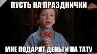 ПУСТЬ НА ПРАЗДНИЧКИ МНЕ ПОДАРЯТ ДЕНЬГИ НА ТАТУ