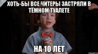 хоть-бы все читеры застряли в тёмном туалете на 10 лет