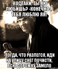 -Костаки, ты яю любишь? -Конечно я тебя люблю яя! -Тогда, что разлегся, иди на улицу снег почисти, всю дорожку замело