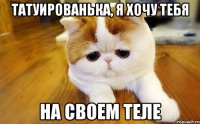 ТАТУИРОВАНЬКА, Я ХОЧУ ТЕБЯ НА СВОЕМ ТЕЛЕ
