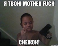 Я ТВОЮ MOTHER FUCK СНЕЖОК!