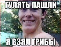 гулять пашли я взял грибы