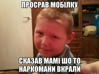 просрав мобiлку сказав мамi шо то наркомани вкрали