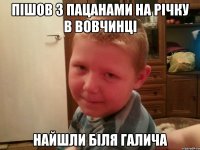 пiшов з пацанами на рiчку в вовчинцi найшли бiля галича