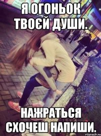Я ОГОНЬОК ТВОЄЙ ДУШИ. НАЖРАТЬСЯ СХОЧЕШ НАПИШИ.