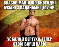 сказав малій шо сьогодні бухаю з пацанами цілу ніч уєбала з вертухи, тепер стою борщ варю