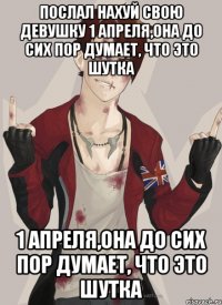 Послал нахуй свою девушку 1 апреля,она до сих пор думает, что это шутка 1 апреля,она до сих пор думает, что это шутка