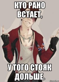 Кто рано встает, у того стояк дольше.