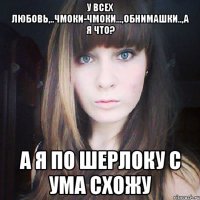 у всех любовь,..чмоки-чмоки...,обнимашки..,а я что? а я по Шерлоку с ума схожу