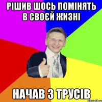 Рішив шось помінять в своєй жизні начав з трусів
