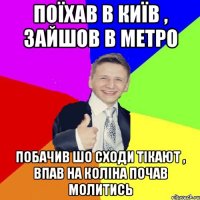поїхав в київ , зайшов в метро побачив шо сходи тікают , впав на коліна почав молитись
