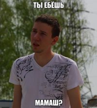 ты ебёшь мамаш?