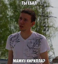 ты ебал мамку кирилла?