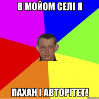 в мойом селі я пахан і авторітет!