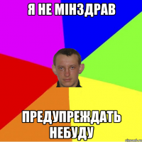 я не мінздрав предупреждать небуду