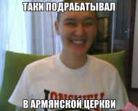 Таки подрабатывал в армянской церкви