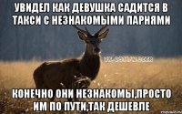 увидел как девушка садится в такси с незнакомыми парнями конечно они незнакомы,просто им по пути,так дешевле