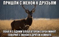пришли с женой к друзьям пока я с одним бухал,второй сорок минут говорил с женой в другой комнате