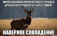 Милая добавила парня из своего города в друзья,и он оттуда исчез через 5 минут наверное совпадение