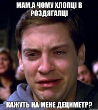 Мам,а чому хлопці в роздягалці Кажуть на мене дециметр?