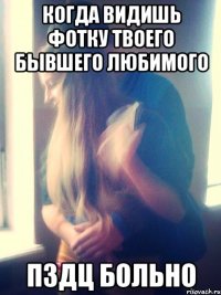 когда видишь фотку твоего бывшего любимого пздц больно
